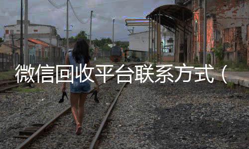 微信回收平台联vx回收联系方式系方式（微信回收平台怎么找）